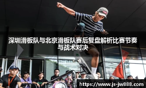 深圳滑板队与北京滑板队赛后复盘解析比赛节奏与战术对决