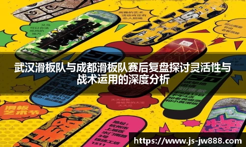 武汉滑板队与成都滑板队赛后复盘探讨灵活性与战术运用的深度分析