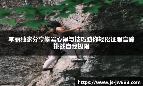 李丽独家分享攀岩心得与技巧助你轻松征服高峰挑战自我极限