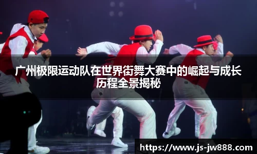 广州极限运动队在世界街舞大赛中的崛起与成长历程全景揭秘
