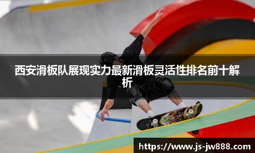 西安滑板队展现实力最新滑板灵活性排名前十解析